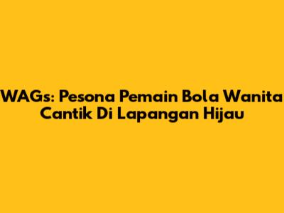 WAGs: Pesona Pemain Bola Wanita Cantik Di Lapangan Hijau