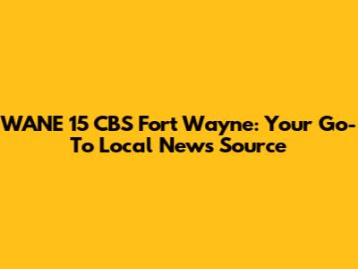 WANE 15 CBS Fort Wayne: Your Go-To Local News Source
