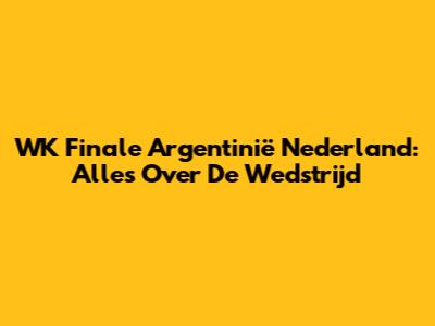 WK Finale Argentinië Nederland: Alles Over De Wedstrijd