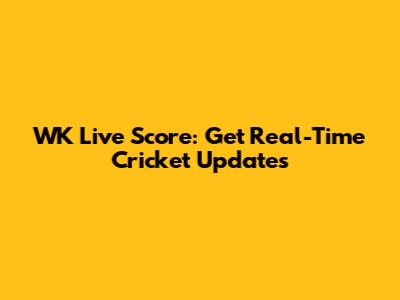 WK Live Score: Get Real-Time Cricket Updates