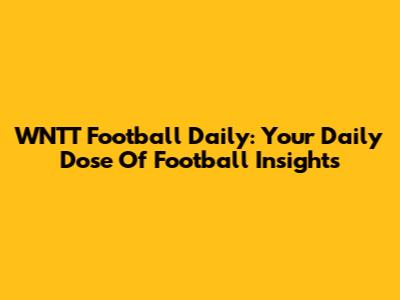 WNTT Football Daily: Your Daily Dose Of Football Insights