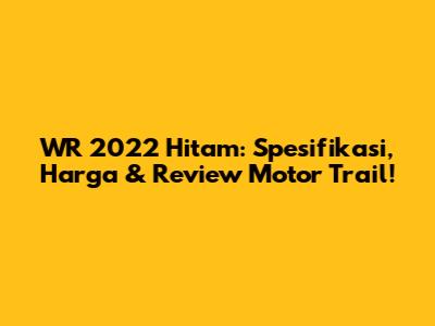 WR 2022 Hitam: Spesifikasi, Harga & Review Motor Trail!