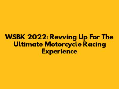 WSBK 2022: Revving Up For The Ultimate Motorcycle Racing Experience