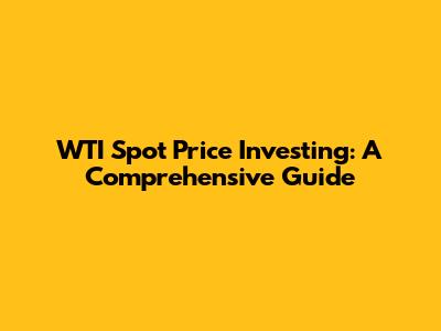 WTI Spot Price Investing: A Comprehensive Guide