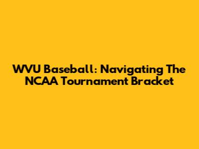 WVU Baseball: Navigating The NCAA Tournament Bracket