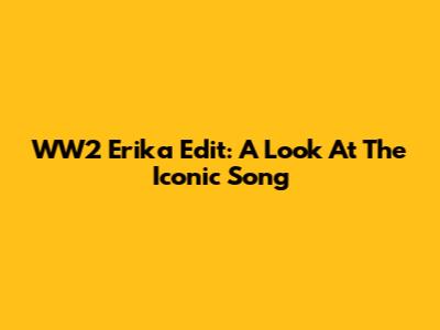 WW2 Erika Edit: A Look At The Iconic Song