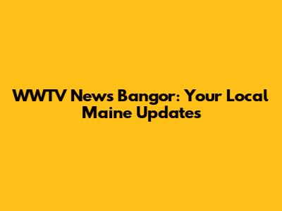WWTV News Bangor: Your Local Maine Updates