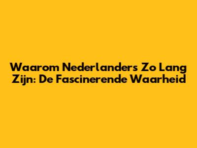 Waarom Nederlanders Zo Lang Zijn: De Fascinerende Waarheid