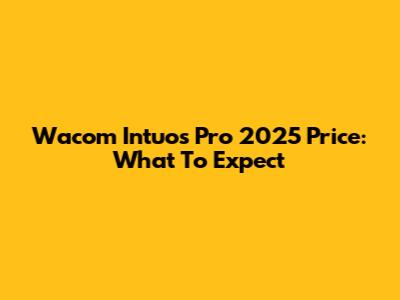 Wacom Intuos Pro 2025 Price: What To Expect
