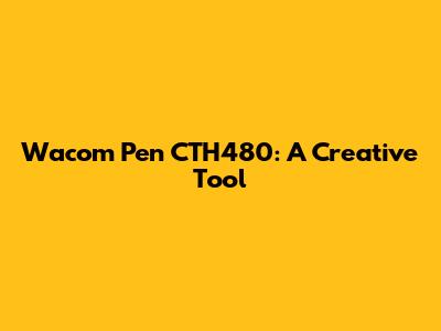 Wacom Pen CTH480: A Creative Tool