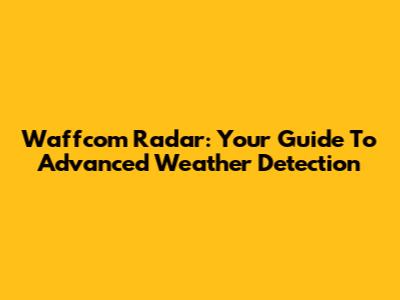 Waffcom Radar: Your Guide To Advanced Weather Detection