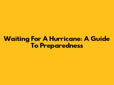 Waiting For A Hurricane: A Guide To Preparedness