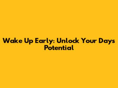 Wake Up Early: Unlock Your Day's Potential