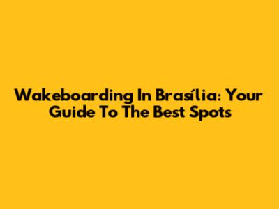 Wakeboarding In Brasília: Your Guide To The Best Spots