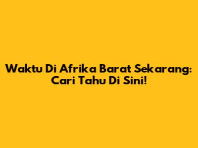 Waktu Di Afrika Barat Sekarang: Cari Tahu Di Sini!