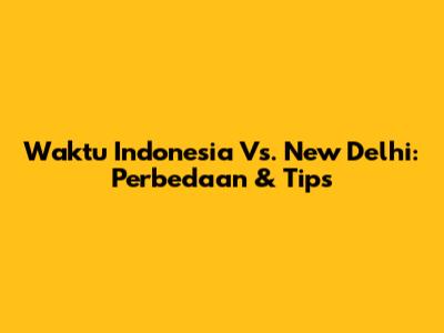 Waktu Indonesia Vs. New Delhi: Perbedaan & Tips