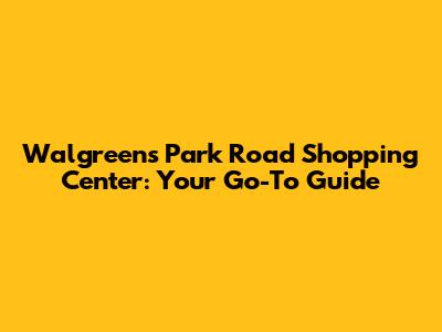 Walgreens Park Road Shopping Center: Your Go-To Guide