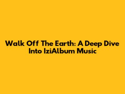 Walk Off The Earth: A Deep Dive Into IziAlbum Music