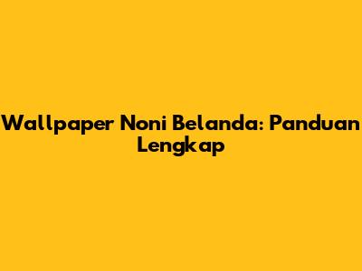 Wallpaper Noni Belanda: Panduan Lengkap