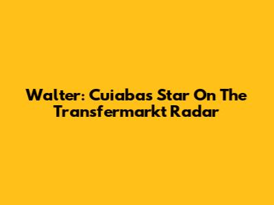 Walter: Cuiaba's Star On The Transfermarkt Radar