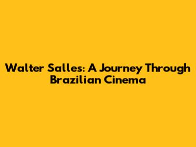Walter Salles: A Journey Through Brazilian Cinema