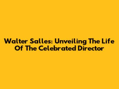 Walter Salles: Unveiling The Life Of The Celebrated Director