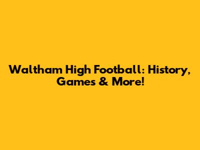 Waltham High Football: History, Games & More!