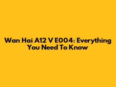 Wan Hai A12 V E004: Everything You Need To Know