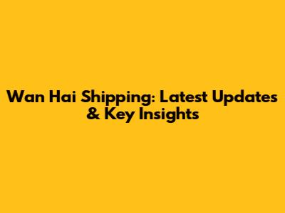 Wan Hai Shipping: Latest Updates & Key Insights
