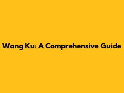 Wang Ku: A Comprehensive Guide