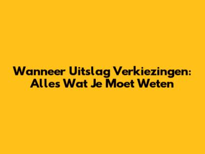 Wanneer Uitslag Verkiezingen: Alles Wat Je Moet Weten