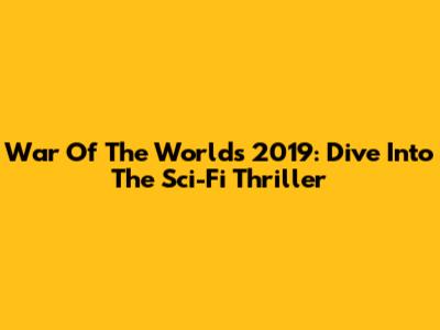 War Of The Worlds 2019: Dive Into The Sci-Fi Thriller