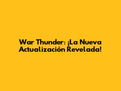 War Thunder: ¡La Nueva Actualización Revelada!