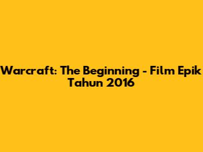 Warcraft: The Beginning - Film Epik Tahun 2016