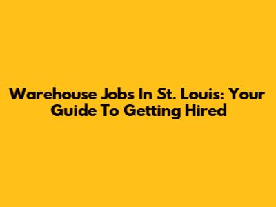 Warehouse Jobs In St. Louis: Your Guide To Getting Hired