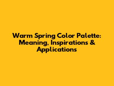 Warm Spring Color Palette: Meaning, Inspirations & Applications