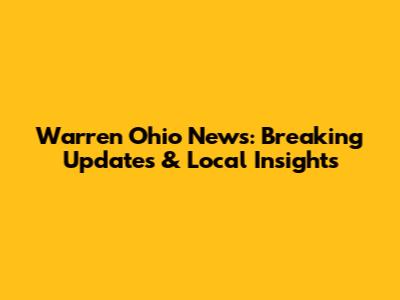 Warren Ohio News: Breaking Updates & Local Insights