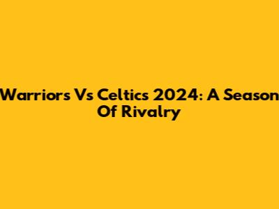 Warriors Vs Celtics 2024: A Season Of Rivalry