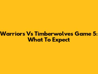 Warriors Vs Timberwolves Game 5: What To Expect