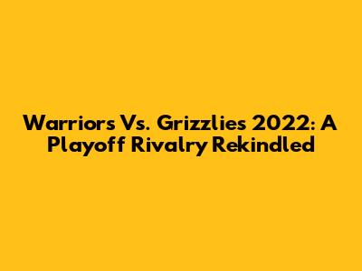 Warriors Vs. Grizzlies 2022: A Playoff Rivalry Rekindled