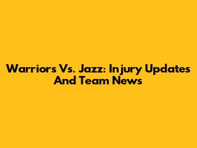 Warriors Vs. Jazz: Injury Updates And Team News
