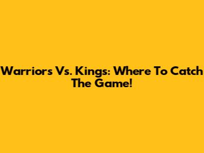 Warriors Vs. Kings: Where To Catch The Game!