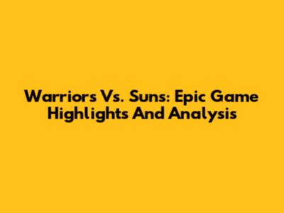 Warriors Vs. Suns: Epic Game Highlights And Analysis