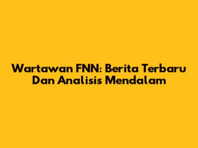 Wartawan FNN: Berita Terbaru Dan Analisis Mendalam