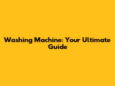 Washing Machine: Your Ultimate Guide