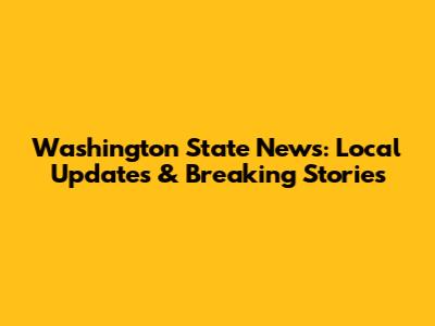 Washington State News: Local Updates & Breaking Stories