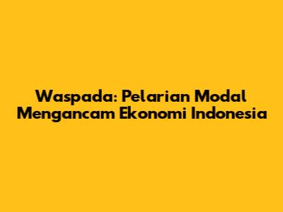 Waspada: Pelarian Modal Mengancam Ekonomi Indonesia