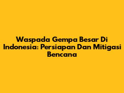Waspada Gempa Besar Di Indonesia: Persiapan Dan Mitigasi Bencana
