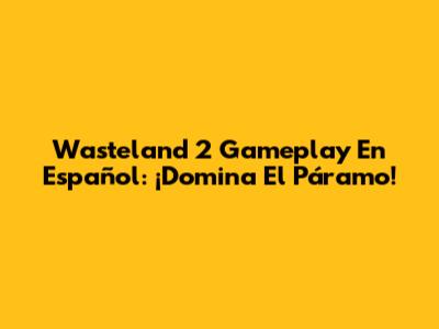 Wasteland 2 Gameplay En Español: ¡Domina El Páramo!