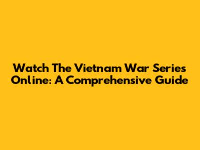 Watch 'The Vietnam War' Series Online: A Comprehensive Guide